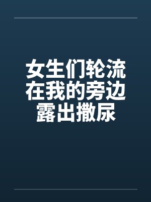 女生们轮流在我的旁边露出撒尿封面