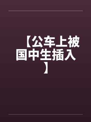 【公车上被国中生插入】by佚名封面