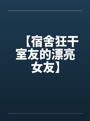 【宿舍狂干室友的漂亮女友】by佚名笔趣阁无弹窗封面