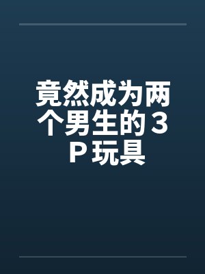 竟然成为两个男生的３Ｐ玩具封面