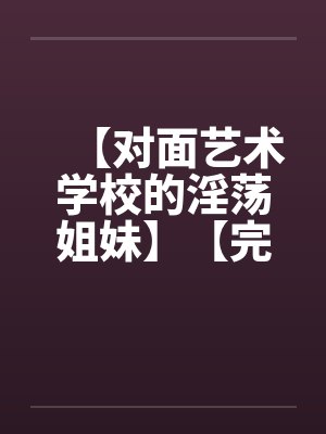 【对面艺术学校的淫荡姐妹】【完】by佚名笔趣阁无弹窗封面