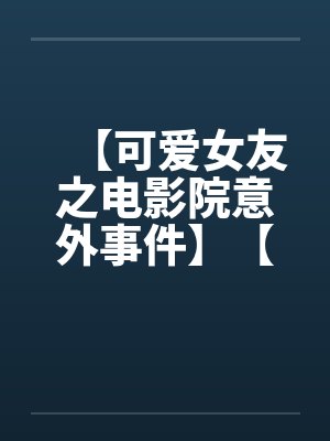 【可爱女友之电影院意外事件】【完】封面