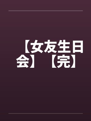 【女友生日会】【完】by佚名笔趣阁无弹窗封面