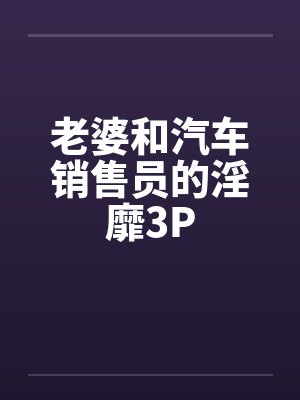 老婆和汽车销售员的淫靡3P封面