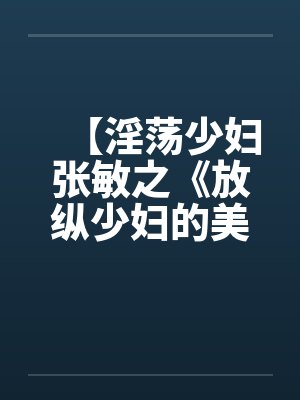 【淫荡少妇张敏之《放纵少妇的美好生活》】by佚名封面