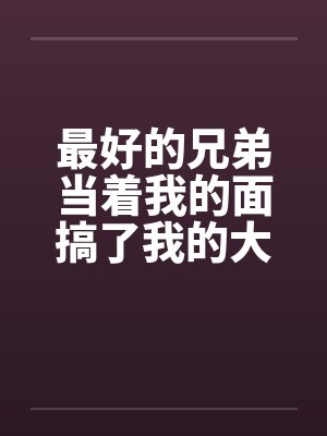 最好的兄弟当着我的面搞了我的大奶老婆by佚名笔趣阁无弹窗封面