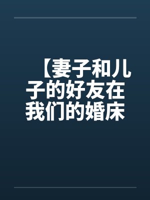 【妻子和儿子的好友在我们的婚床上淫乱交媾】【完】封面