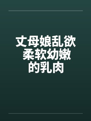 丈母娘乱欲 柔软幼嫩的乳肉by佚名封面