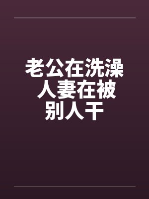 老公在洗澡 人妻在被别人干by佚名笔趣阁无弹窗封面