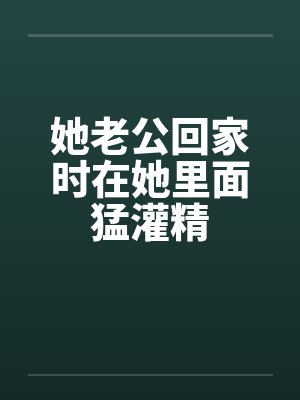 她老公回家时在她里面猛灌精笔趣阁无弹窗封面