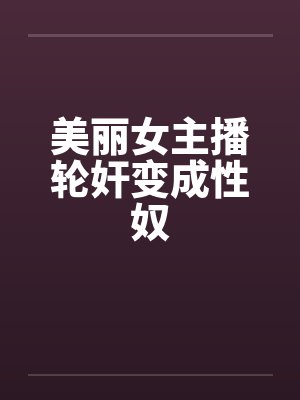 美丽女主播轮奸变成性奴by佚名封面