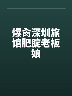 爆肏深圳旅馆肥腚老板娘封面