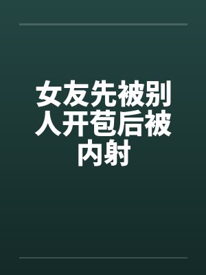 女友先被别人开苞后被内射封面