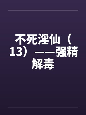 不死淫仙（13）——强精解毒by佚名封面