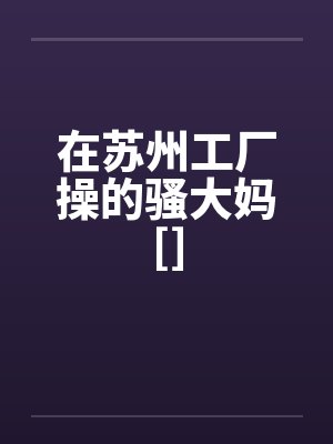 在苏州工厂操的骚大妈[]by佚名笔趣阁无弹窗封面