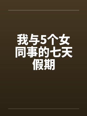我与5个女同事的七天假期笔趣阁无弹窗封面
