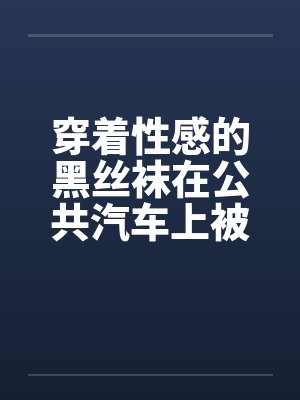 穿着性感的黑丝袜在公共汽车上被封面