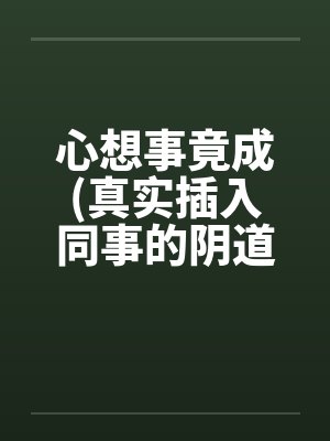 心想事竟成(真实插入同事的阴道！绝对色情)！！！！！！！！！by佚名笔趣阁无弹窗封面