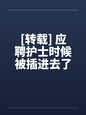 [转载] 应聘护士时候被插进去了封面