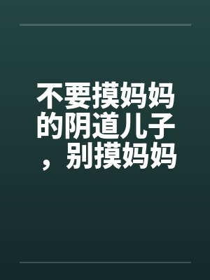 不要摸妈妈的阴道儿子，别摸妈妈屁股笔趣阁无弹窗封面