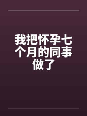 我把怀孕七个月的同事做了by佚名封面