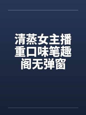 清蒸女主播重口味笔趣阁无弹窗