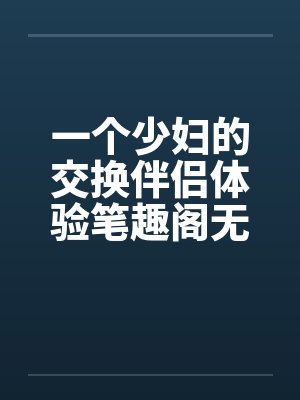 一个少妇的交换伴侣体验笔趣阁无弹窗