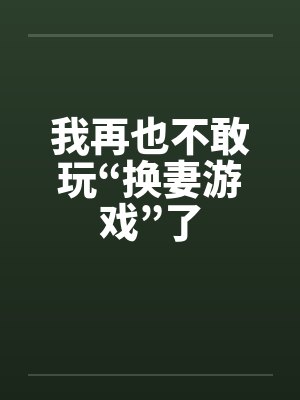 我再也不敢玩“换妻游戏”了笔趣阁无弹窗封面