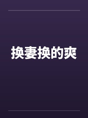 换妻换的爽笔趣阁无弹窗封面