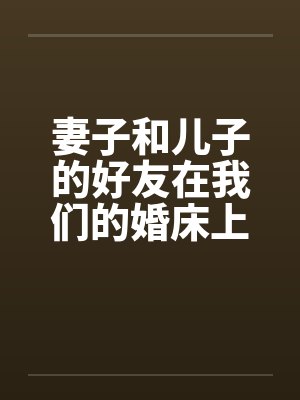 妻子和儿子的好友在我们的婚床上淫乱交媾封面