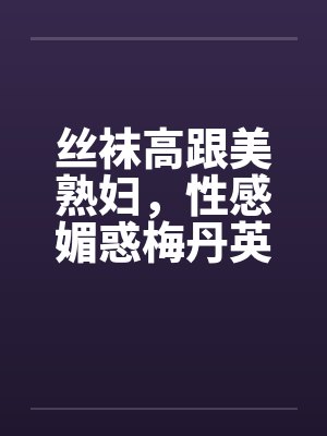 丝袜高跟美熟妇，性感媚惑梅丹英1-11章by佚名封面