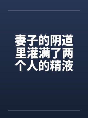 妻子的阴道里灌满了两个人的精液by佚名封面