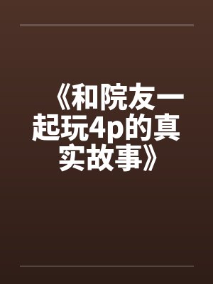 《和院友一起玩4p的真实故事》by佚名封面