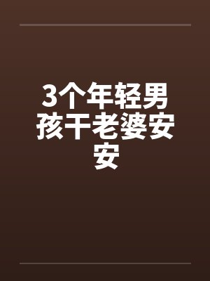 3个年轻男孩干老婆安安by佚名笔趣阁无弹窗封面