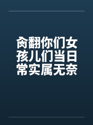 肏翻你们女孩儿们当日常实属无奈啊的高中奇幻生活by缇卡卡宥封面