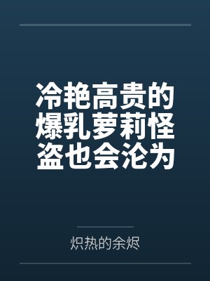冷艳高贵的爆乳萝莉怪盗也会沦为肥猪的专属肉奴吗封面