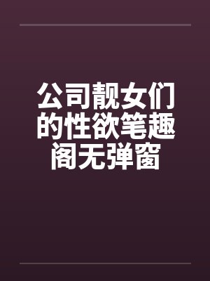 公司靓女们的性欲笔趣阁无弹窗