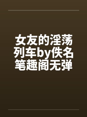 女友的淫荡列车by佚名笔趣阁无弹窗