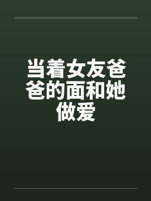 当着女友爸爸的面和她做爱笔趣阁无弹窗封面