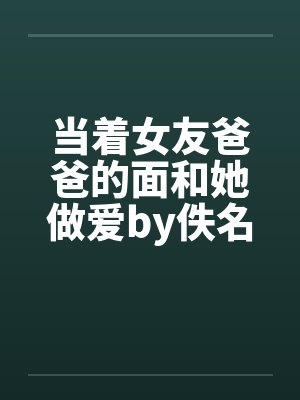 当着女友爸爸的面和她做爱by佚名笔趣阁无弹窗