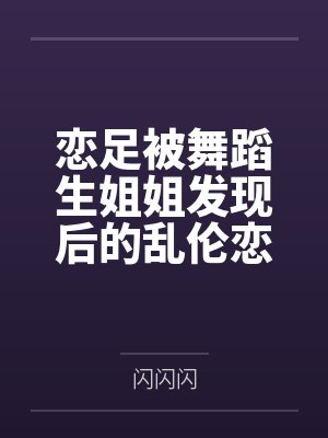 恋足被舞蹈生姐姐发现后的乱伦恋爱by闪闪闪笔趣阁无弹窗封面