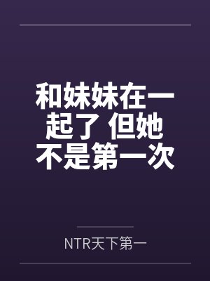 和妹妹在一起了 但她不是第一次了byNTR天下第一封面