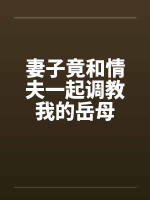 妻子竟和情夫一起调教我的岳母by佚名封面