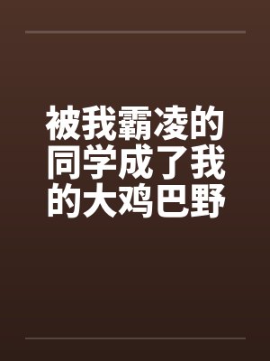 被我霸凌的同学成了我的大鸡巴野爹by佚名笔趣阁无弹窗封面