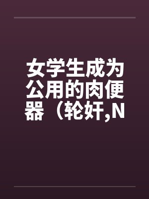 女学生成为公用的肉便器（轮奸，NPH）封面