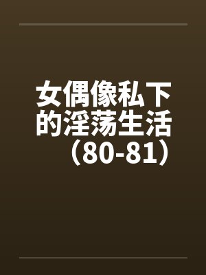 女偶像私下的淫荡生活（80-81）笔趣阁无弹窗封面