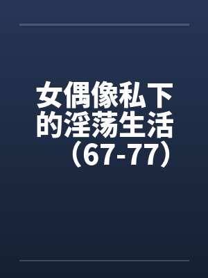 女偶像私下的淫荡生活（67-77）by佚名封面