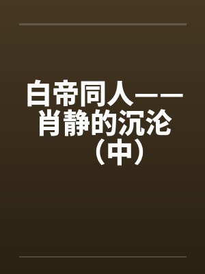 白帝同人——肖静的沉沦（中）封面