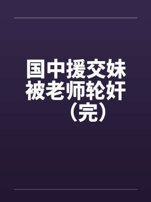国中援交妹被老师轮奸（完）笔趣阁无弹窗封面