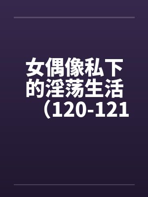 女偶像私下的淫荡生活（120-121）封面